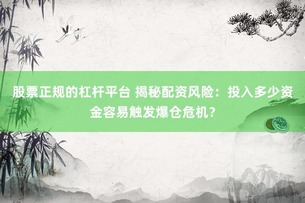 股票正规的杠杆平台 揭秘配资风险：投入多少资金容易触发爆仓危机？