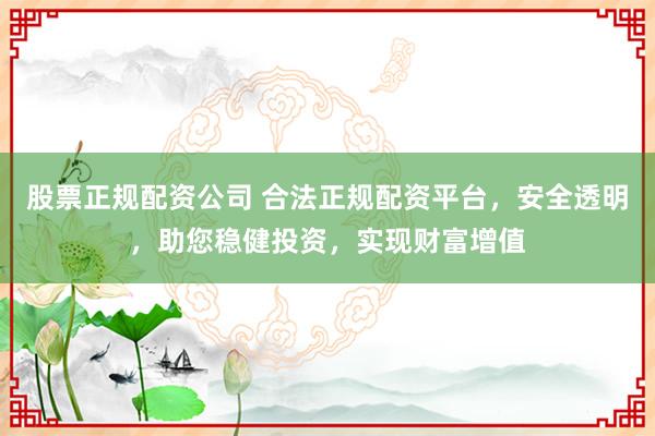股票正规配资公司 合法正规配资平台，安全透明，助您稳健投资，实现财富增值