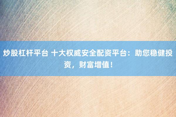 炒股杠杆平台 十大权威安全配资平台：助您稳健投资，财富增值！