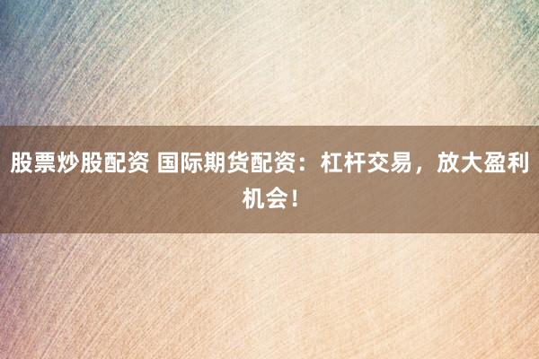 股票炒股配资 国际期货配资：杠杆交易，放大盈利机会！