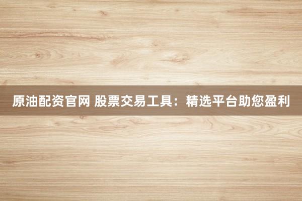 原油配资官网 股票交易工具：精选平台助您盈利