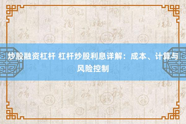 炒股融资杠杆 杠杆炒股利息详解：成本、计算与风险控制