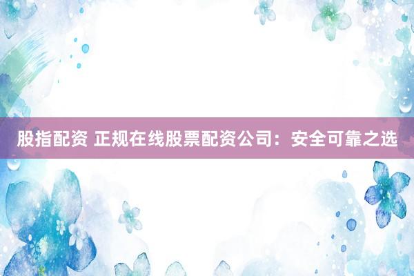 股指配资 正规在线股票配资公司：安全可靠之选