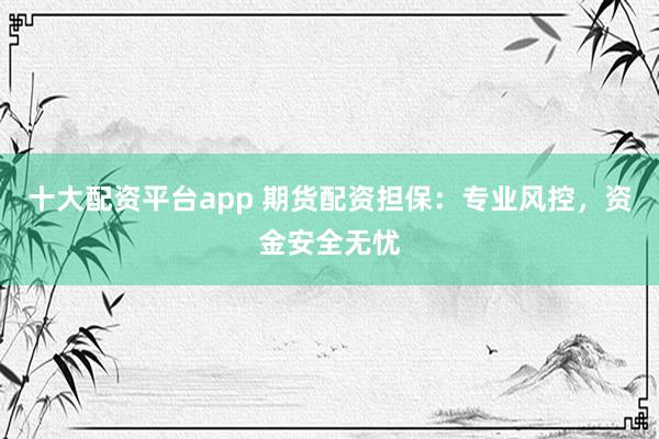 十大配资平台app 期货配资担保：专业风控，资金安全无忧