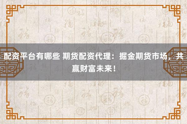 配资平台有哪些 期货配资代理：掘金期货市场，共赢财富未来！