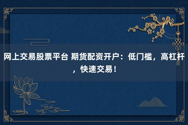 网上交易股票平台 期货配资开户：低门槛，高杠杆，快速交易！