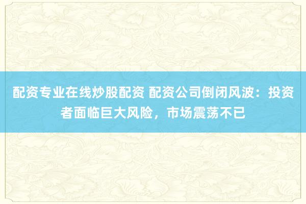 配资专业在线炒股配资 配资公司倒闭风波：投资者面临巨大风险，市场震荡不已