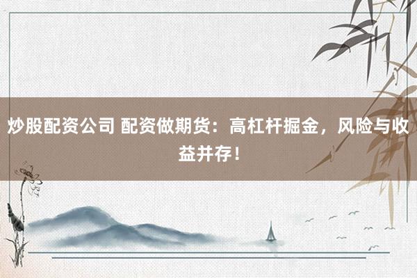 炒股配资公司 配资做期货：高杠杆掘金，风险与收益并存！