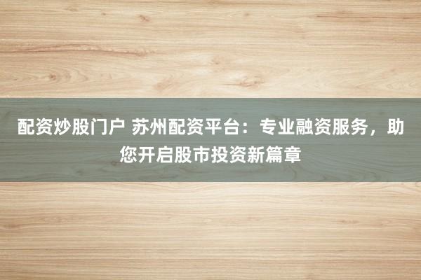 配资炒股门户 苏州配资平台：专业融资服务，助您开启股市投资新篇章