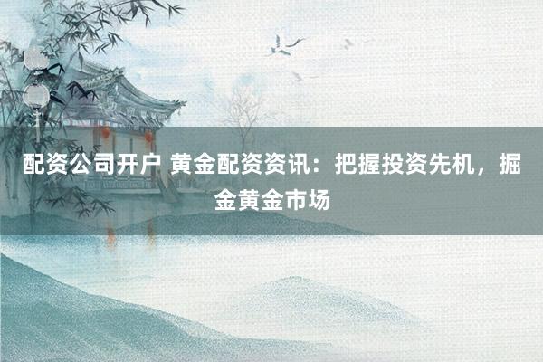 配资公司开户 黄金配资资讯：把握投资先机，掘金黄金市场