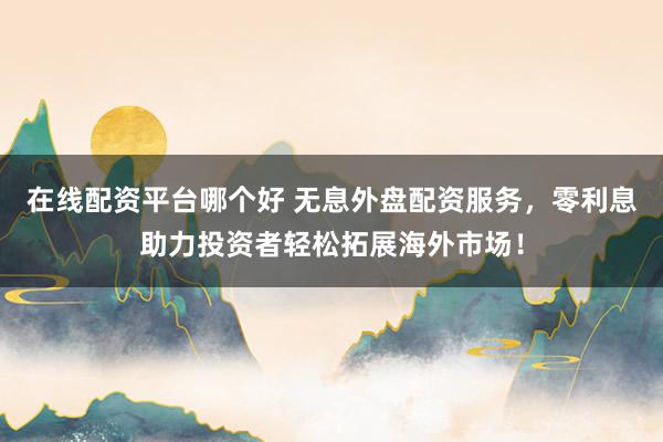 在线配资平台哪个好 无息外盘配资服务，零利息助力投资者轻松拓展海外市场！