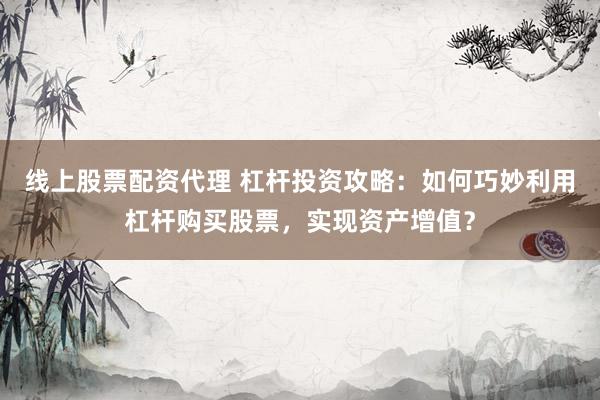 线上股票配资代理 杠杆投资攻略：如何巧妙利用杠杆购买股票，实现资产增值？