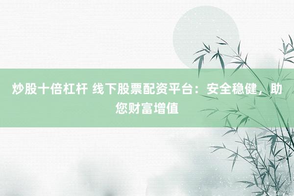 炒股十倍杠杆 线下股票配资平台：安全稳健，助您财富增值
