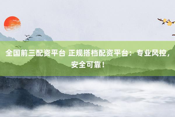 全国前三配资平台 正规搭档配资平台：专业风控，安全可靠！
