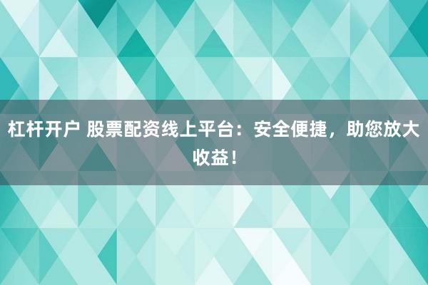 杠杆开户 股票配资线上平台：安全便捷，助您放大收益！