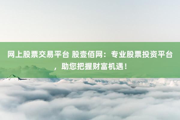 网上股票交易平台 股壹佰网：专业股票投资平台，助您把握财富机遇！