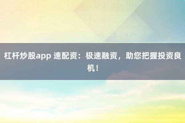 杠杆炒股app 速配资：极速融资，助您把握投资良机！