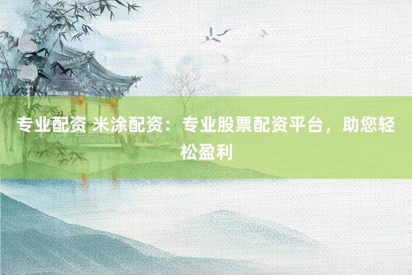 专业配资 米涂配资：专业股票配资平台，助您轻松盈利