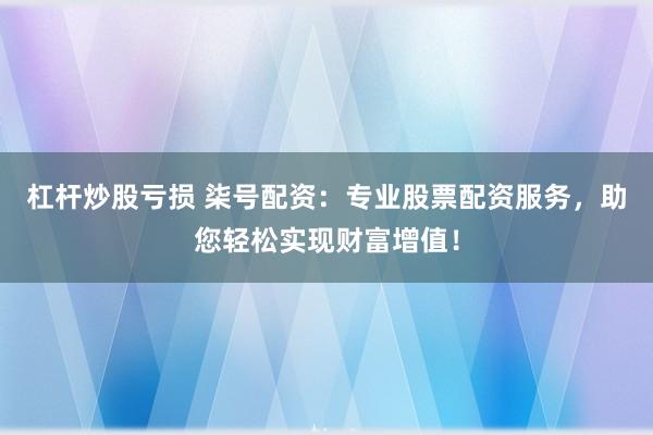 杠杆炒股亏损 柒号配资：专业股票配资服务，助您轻松实现财富增值！