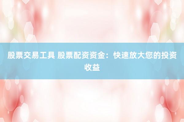 股票交易工具 股票配资资金：快速放大您的投资收益