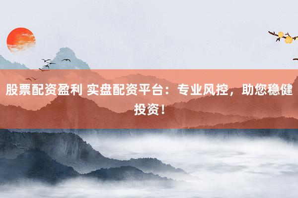 股票配资盈利 实盘配资平台：专业风控，助您稳健投资！