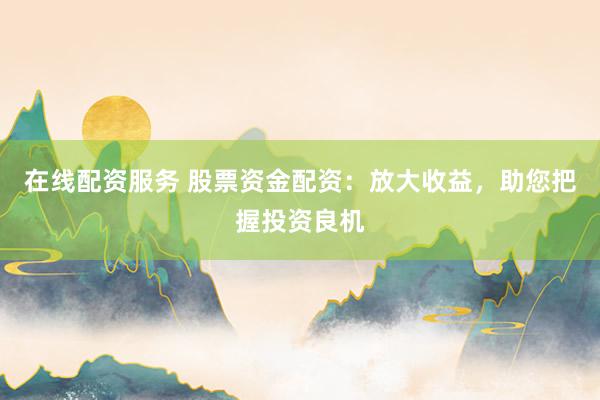 在线配资服务 股票资金配资：放大收益，助您把握投资良机