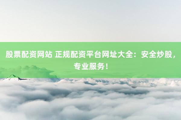 股票配资网站 正规配资平台网址大全：安全炒股，专业服务！