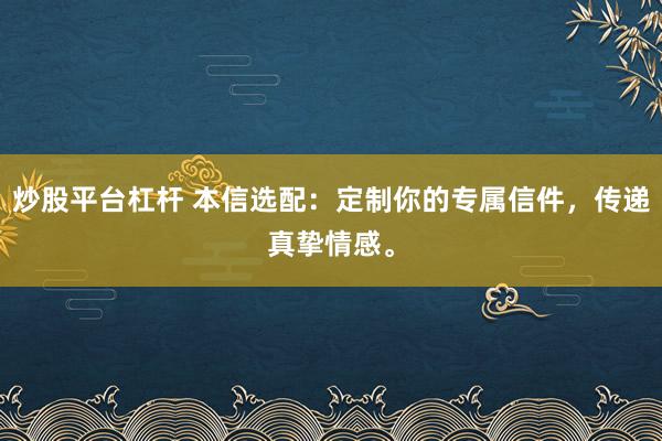 炒股平台杠杆 本信选配：定制你的专属信件，传递真挚情感。
