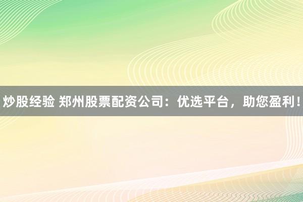 炒股经验 郑州股票配资公司：优选平台，助您盈利！