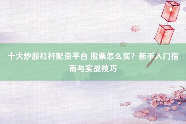 十大炒股杠杆配资平台 股票怎么买？新手入门指南与实战技巧