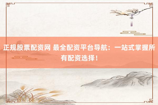 正规股票配资网 最全配资平台导航：一站式掌握所有配资选择！