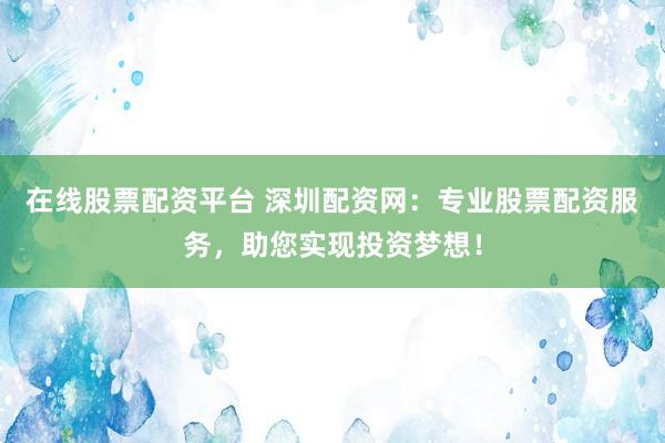 在线股票配资平台 深圳配资网：专业股票配资服务，助您实现投资梦想！
