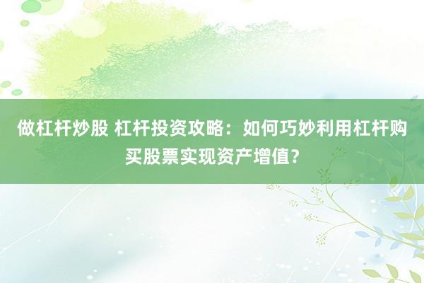 做杠杆炒股 杠杆投资攻略：如何巧妙利用杠杆购买股票实现资产增值？