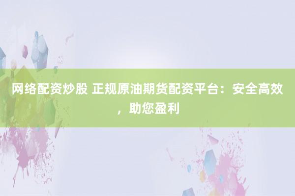 网络配资炒股 正规原油期货配资平台：安全高效，助您盈利