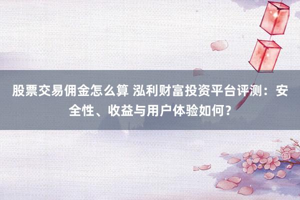 股票交易佣金怎么算 泓利财富投资平台评测：安全性、收益与用户体验如何？