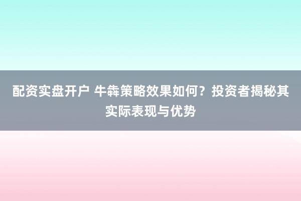 配资实盘开户 牛犇策略效果如何？投资者揭秘其实际表现与优势