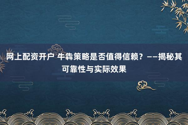网上配资开户 牛犇策略是否值得信赖？——揭秘其可靠性与实际效果