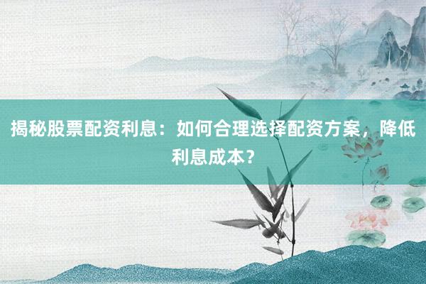揭秘股票配资利息：如何合理选择配资方案，降低利息成本？