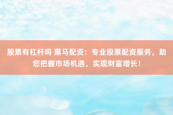 股票有杠杆吗 黑马配资：专业股票配资服务，助您把握市场机遇，实现财富增长！