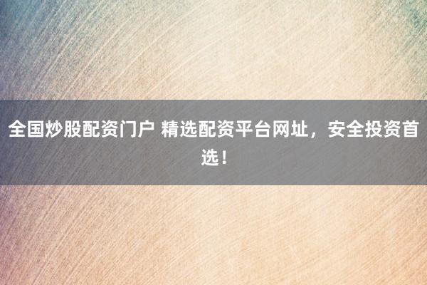 全国炒股配资门户 精选配资平台网址，安全投资首选！