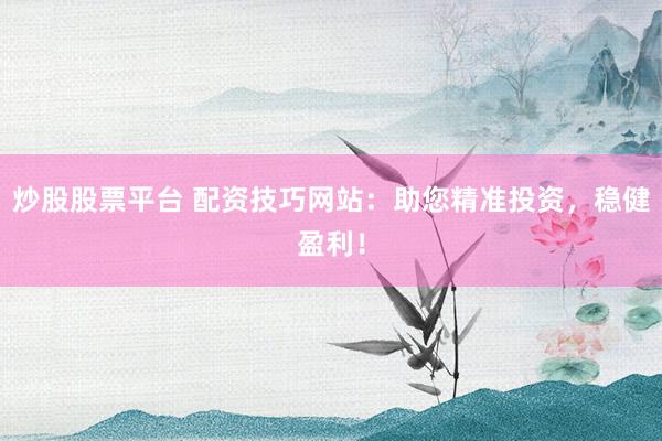 炒股股票平台 配资技巧网站：助您精准投资，稳健盈利！