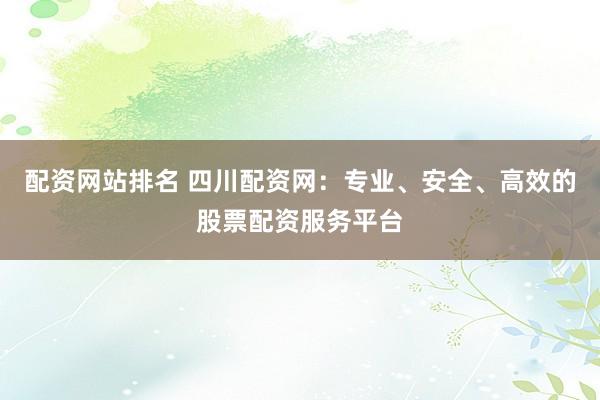 配资网站排名 四川配资网：专业、安全、高效的股票配资服务平台