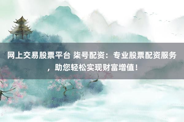网上交易股票平台 柒号配资：专业股票配资服务，助您轻松实现财富增值！