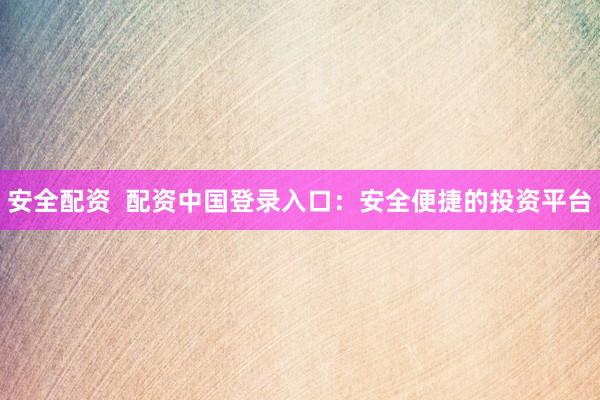 安全配资  配资中国登录入口：安全便捷的投资平台