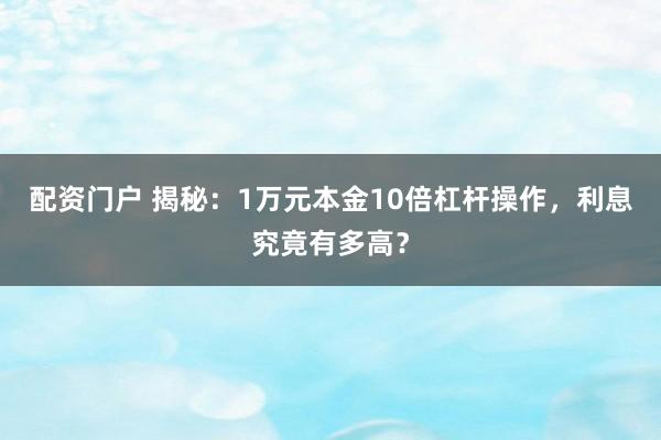 配资门户 揭秘：1万元本金10倍杠杆操作，利息究竟有多高？