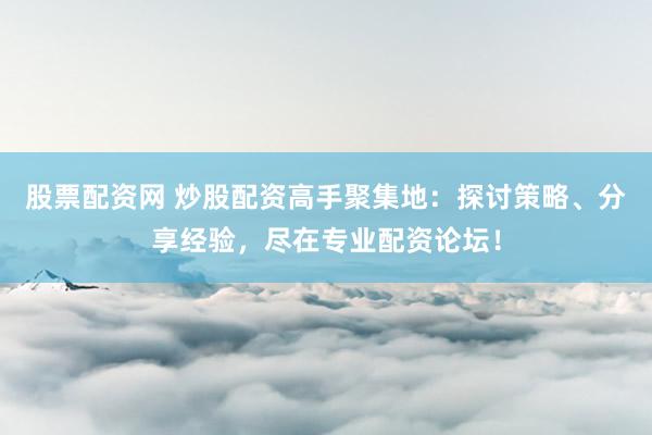 股票配资网 炒股配资高手聚集地：探讨策略、分享经验，尽在专业配资论坛！