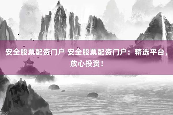安全股票配资门户 安全股票配资门户：精选平台，放心投资！