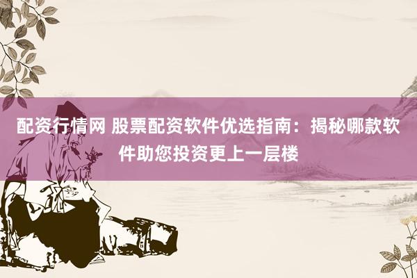 配资行情网 股票配资软件优选指南：揭秘哪款软件助您投资更上一层楼