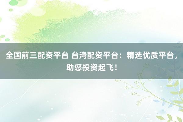 全国前三配资平台 台湾配资平台：精选优质平台，助您投资起飞！