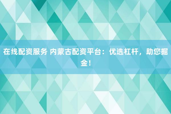 在线配资服务 内蒙古配资平台：优选杠杆，助您掘金！